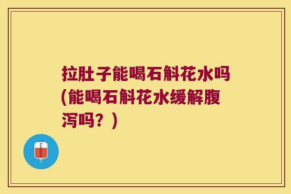 拉肚子能喝石斛花水吗(能喝石斛花水缓解吗？)