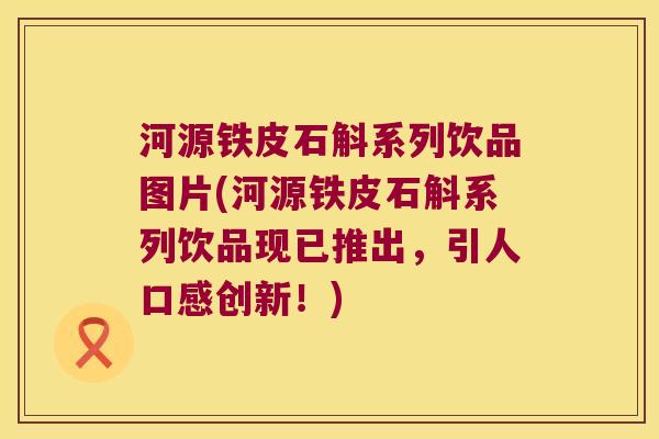 河源铁皮石斛系列饮品图片(河源铁皮石斛系列饮品现已推出，引人口感创新！)