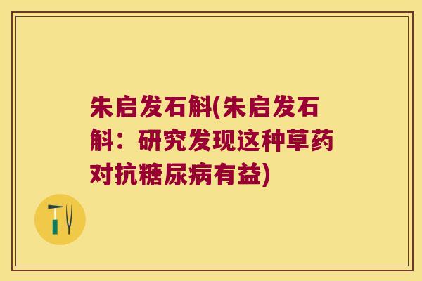 朱启发石斛(朱启发石斛：研究发现这种草药对抗有益)