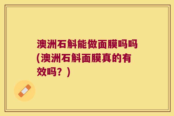 澳洲石斛能做面膜吗吗(澳洲石斛面膜真的有效吗?) 澳洲石斛能做面膜吗吗(澳洲石斛面膜真的有效吗?)