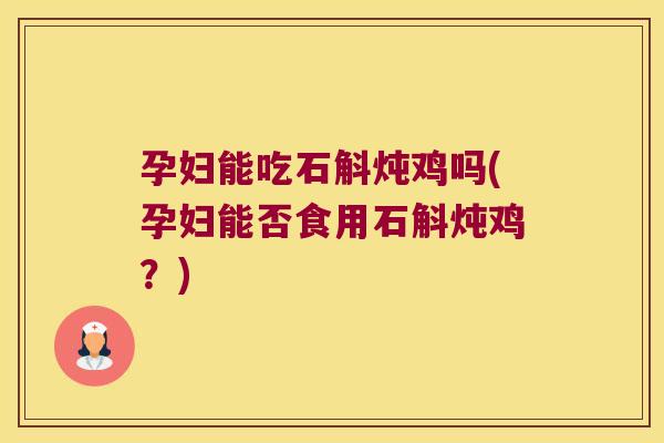 孕妇能吃石斛炖鸡吗(孕妇能否食用石斛炖鸡？)