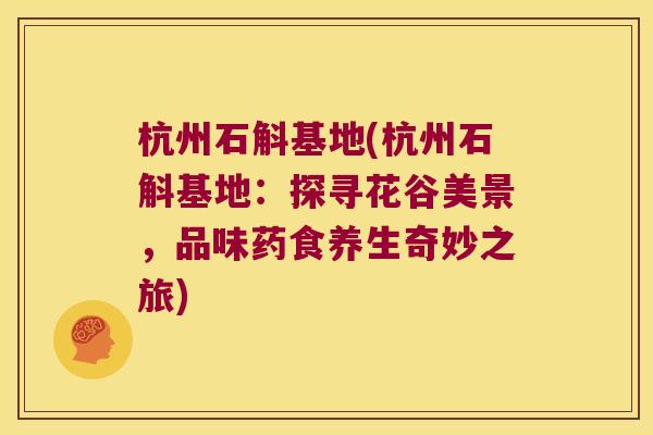 杭州石斛基地(杭州石斛基地：探寻花谷美景，品味药食养生奇妙之旅)
