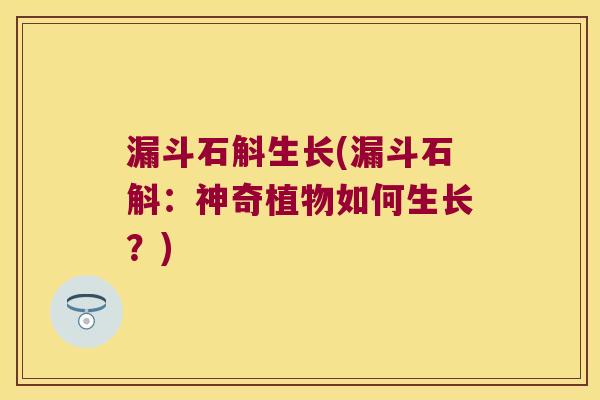 漏斗石斛生长(漏斗石斛：神奇植物如何生长？)