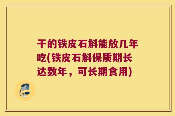 干的铁皮石斛能放几年吃(铁皮石斛保质期长达数年，可长期食用)