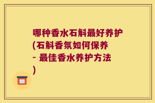 哪种香水石斛最好养护(石斛香氛如何保养 - 最佳香水养护方法)