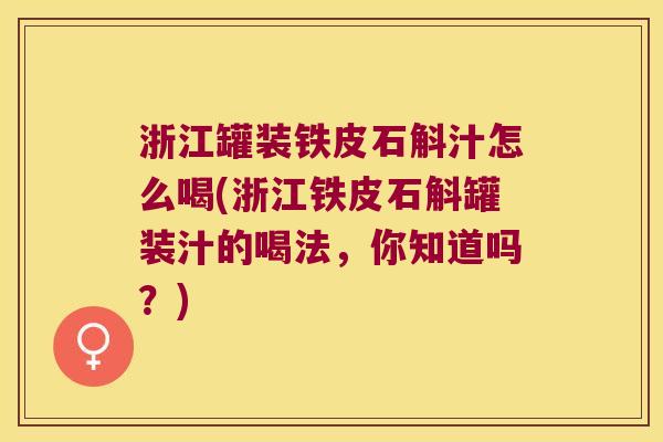 浙江罐装铁皮石斛汁怎么喝(浙江铁皮石斛罐装汁的喝法，你知道吗？)
