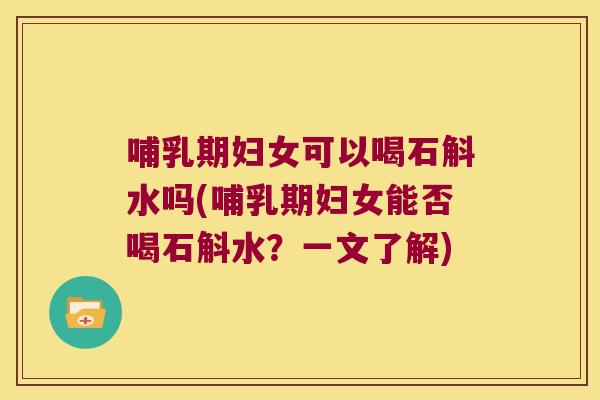 哺乳期妇女可以喝石斛水吗(哺乳期妇女能否喝石斛水？一文了解)