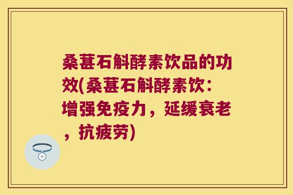 桑葚石斛酵素饮品的功效(桑葚石斛酵素饮：增强免疫力，延缓衰老，抗疲劳)