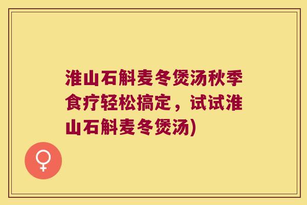 淮山石斛麦冬煲汤秋季食疗轻松搞定，试试淮山石斛麦冬煲汤)
