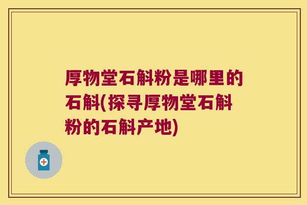 厚物堂石斛粉是哪里的石斛(探寻厚物堂石斛粉的石斛产地)