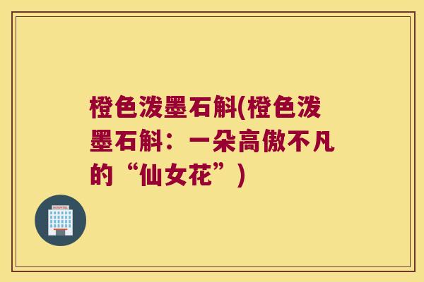 橙色泼墨石斛(橙色泼墨石斛：一朵高傲不凡的“仙女花”)