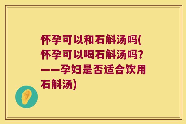 怀孕可以和石斛汤吗(怀孕可以喝石斛汤吗？——孕妇是否适合饮用石斛汤)