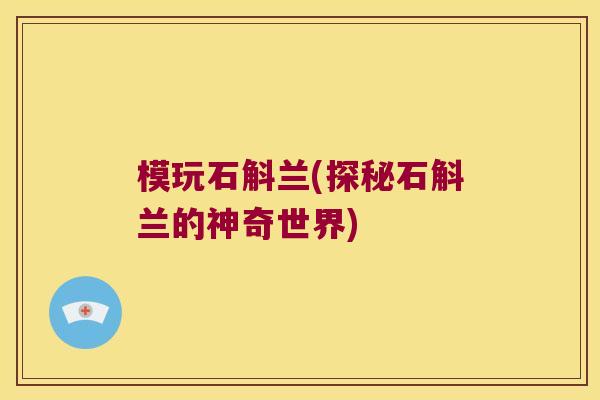模玩石斛兰(探秘石斛兰的神奇世界)