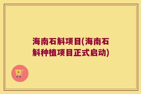 海南石斛项目(海南石斛种植项目正式启动) 海南石斛项目(海南石斛种植项目正式启动)