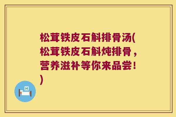 松茸铁皮石斛排骨汤(松茸铁皮石斛炖排骨，营养滋补等你来品尝！)