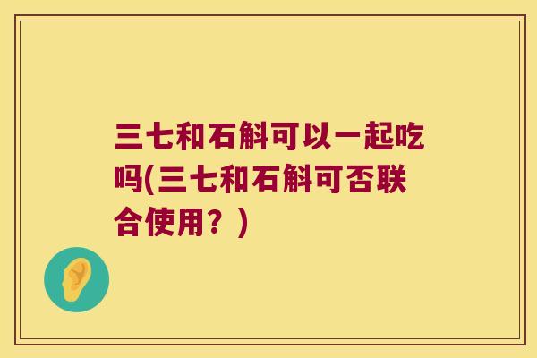 三七和石斛可以一起吃吗(三七和石斛可否联合使用?) 三七和石斛可以一起吃吗(三七和石斛可否联合使用?)