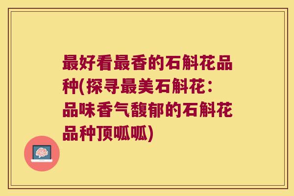 最好看最香的石斛花品种(探寻最美石斛花：品味香气馥郁的石斛花品种顶呱呱)
