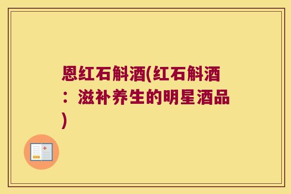 恩红石斛酒(红石斛酒：滋补养生的明星酒品)