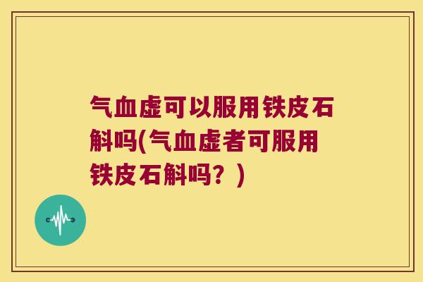 气血虚可以服用铁皮石斛吗(气血虚者可服用铁皮石斛吗？)