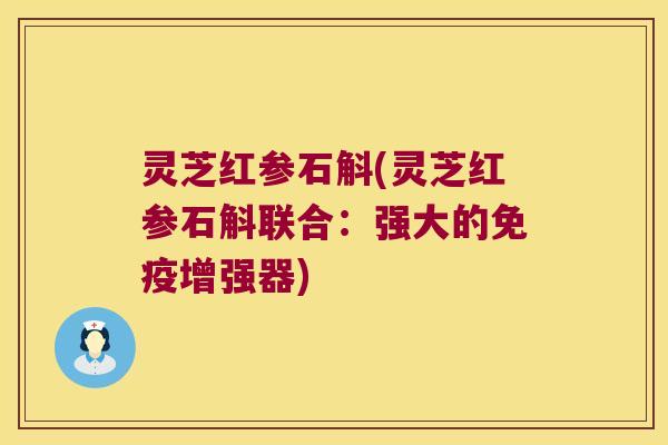 灵芝红参石斛(灵芝红参石斛联合：强大的免疫增强器)