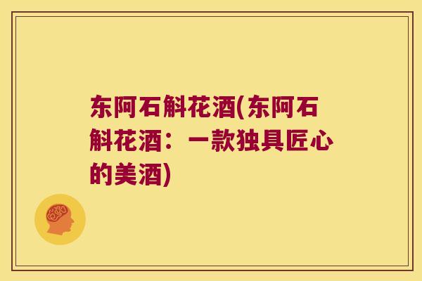 东阿石斛花酒(东阿石斛花酒:一款独具匠心的美酒) 东阿石斛花酒(东阿石斛花酒:一款独具匠心的美酒)