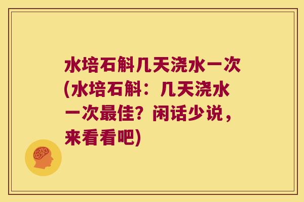 水培石斛几天浇水一次(水培石斛：几天浇水一次最佳？闲话少说，来看看吧)