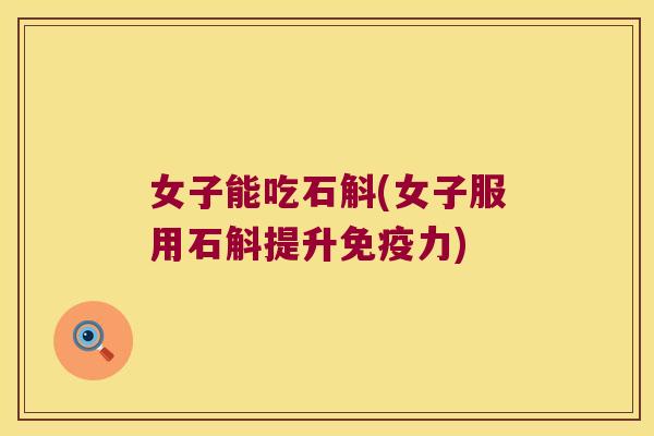 女子能吃石斛(女子服用石斛提升免疫力)