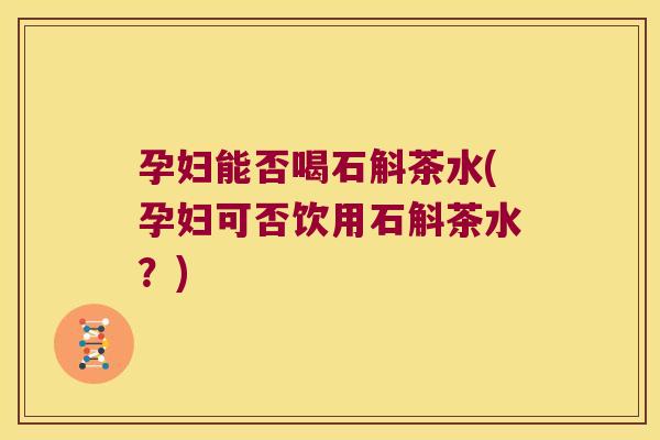 孕妇能否喝石斛茶水(孕妇可否饮用石斛茶水？)
