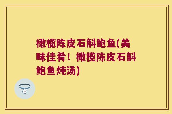 橄榄陈皮石斛鲍鱼(美味佳肴！橄榄陈皮石斛鲍鱼炖汤)