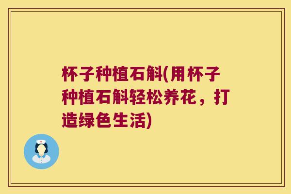 杯子种植石斛(用杯子种植石斛轻松养花，打造绿色生活)