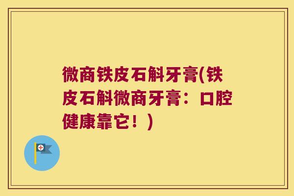微商铁皮石斛牙膏(铁皮石斛微商牙膏：口腔健康靠它！)