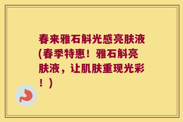 春来雅石斛光感亮肤液(春季特惠！雅石斛亮肤液，让肌肤重现光彩！)