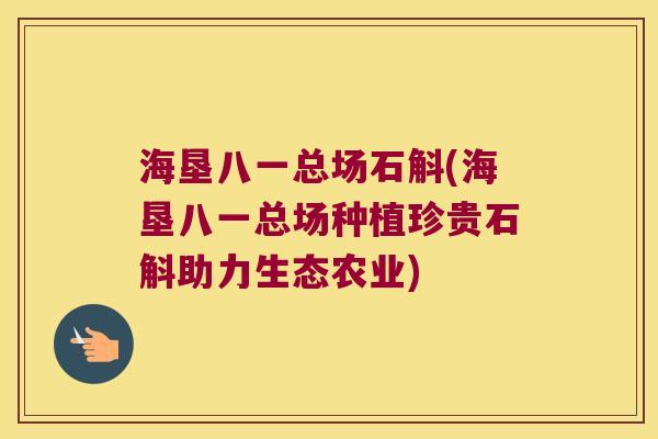 海垦八一总场石斛(海垦八一总场种植珍贵石斛助力生态农业) 海垦八一总场石斛(海垦八一总场种植珍贵石斛助力生态农业)