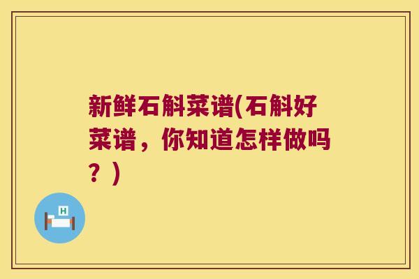 新鲜石斛菜谱(石斛好菜谱，你知道怎样做吗？)