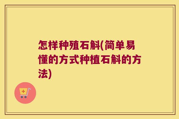 怎样种殖石斛(简单易懂的方式种植石斛的方法)