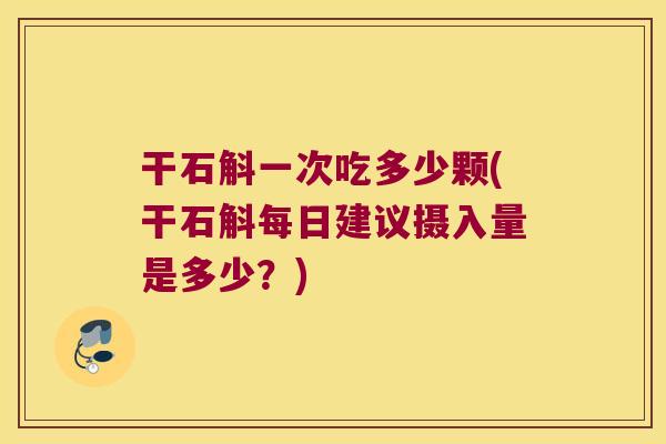 干石斛一次吃多少颗(干石斛每日建议摄入量是多少？)