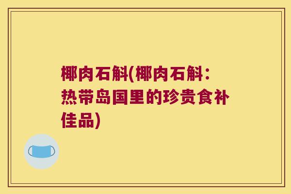 椰肉石斛(椰肉石斛：热带岛国里的珍贵食补佳品)