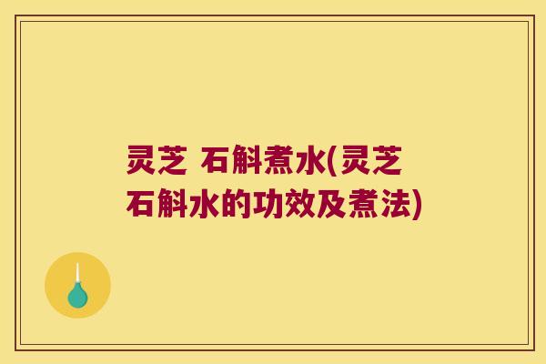 灵芝 石斛煮水(灵芝石斛水的功效及煮法)