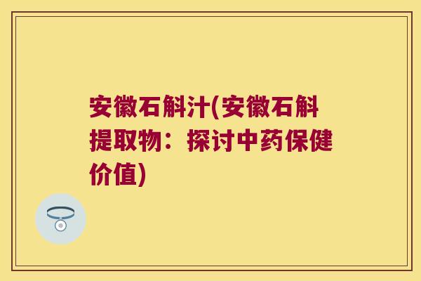 安徽石斛汁(安徽石斛提取物：探讨中药保健价值)