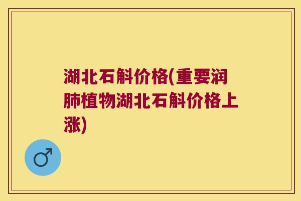 湖北石斛价格(重要润植物湖北石斛价格上涨) 湖北石斛价格(重要润植物湖北石斛价格上涨)