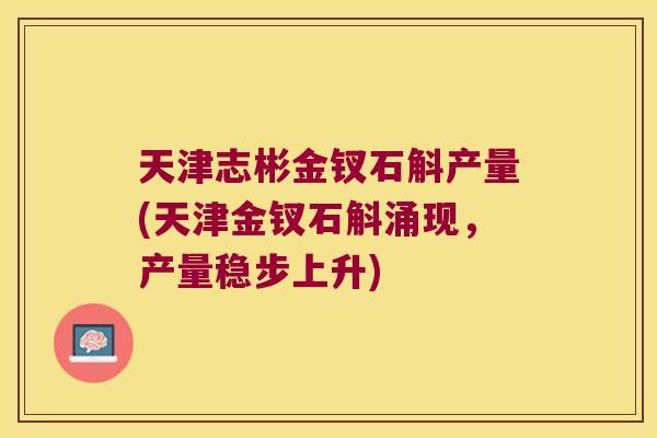 天津志彬金钗石斛产量(天津金钗石斛涌现，产量稳步上升)