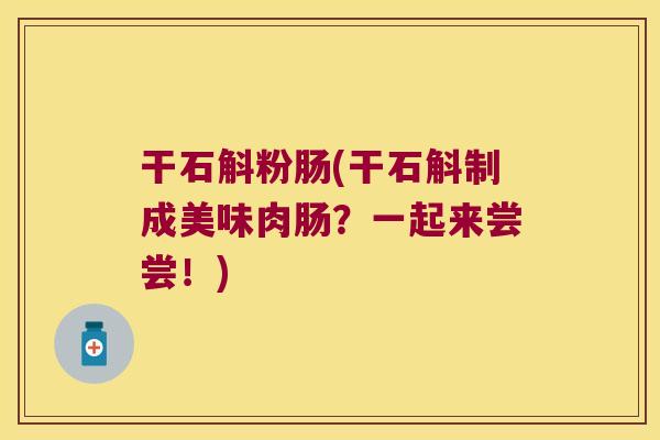 干石斛粉肠(干石斛制成美味肉肠？一起来尝尝！)