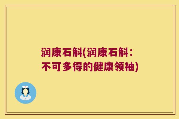 润康石斛(润康石斛：不可多得的健康领袖)