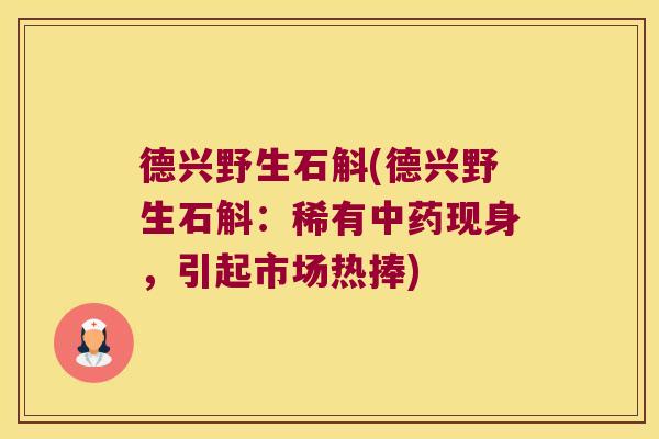 德兴野生石斛(德兴野生石斛：稀有现身，引起市场热捧)
