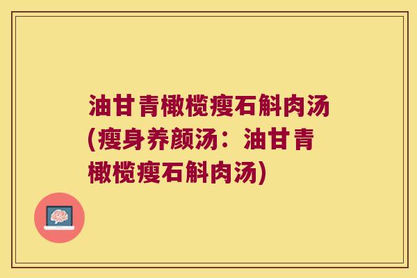 油甘青橄榄瘦石斛肉汤(瘦身养颜汤:油甘青橄榄瘦石斛肉汤) 油甘青橄榄瘦石斛肉汤(瘦身养颜汤:油甘青橄榄瘦石斛肉汤)