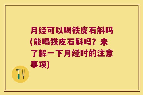 月经可以喝铁皮石斛吗(能喝铁皮石斛吗？来了解一下月经时的注意事项)