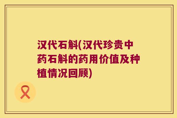 汉代石斛(汉代珍贵中药石斛的药用价值及种植情况回顾)