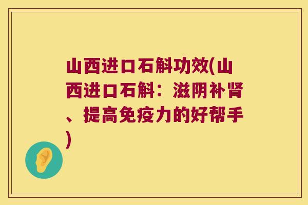 山西进口石斛功效(山西进口石斛：滋阴补肾、提高免疫力的好帮手)