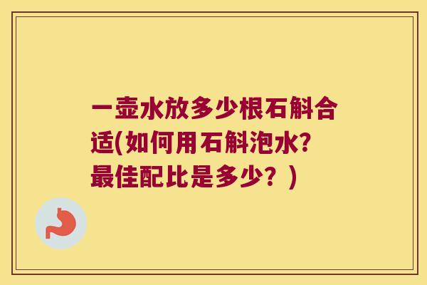 一壶水放多少根石斛合适(如何用石斛泡水？最佳配比是多少？)