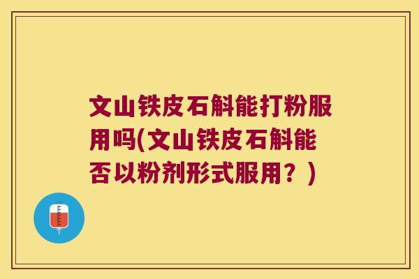 文山铁皮石斛能打粉服用吗(文山铁皮石斛能否以粉剂形式服用？)